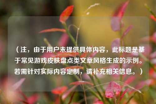 （注，由于用户未提供具体内容，此标题是基于常见游戏皮肤盘点类文章风格生成的示例。若需针对实际内容定制，请补充相关信息。）