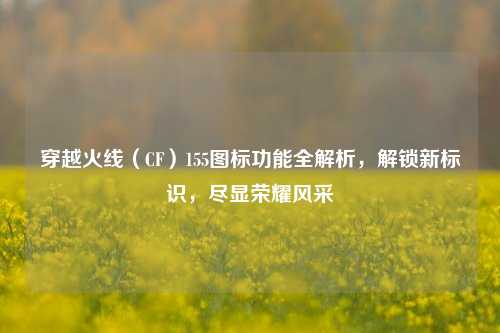 穿越火线（CF）155图标功能全解析，解锁新标识，尽显荣耀风采
