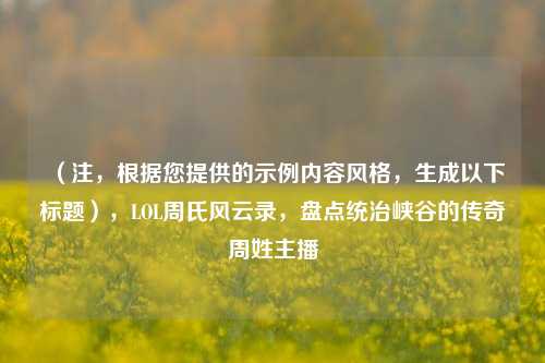 （注，根据您提供的示例内容风格，生成以下标题），LOL周氏风云录，盘点统治峡谷的传奇周姓主播