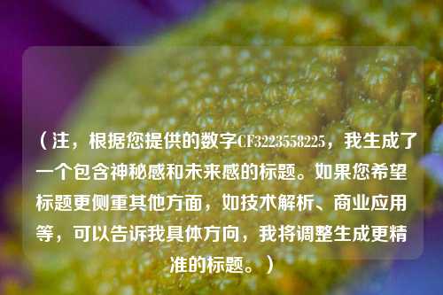 （注，根据您提供的数字CF3223558225，我生成了一个包含神秘感和未来感的标题。如果您希望标题更侧重其他方面，如技术解析、商业应用等，可以告诉我具体方向，我将调整生成更精准的标题。）
