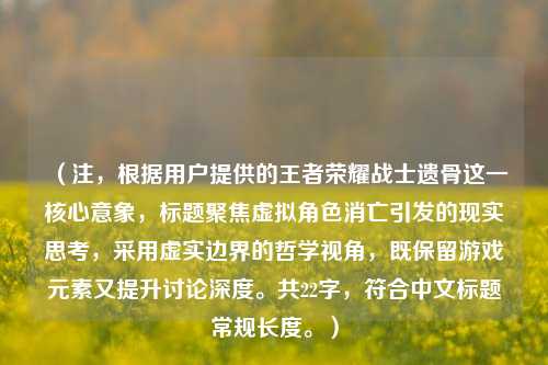 （注，根据用户提供的王者荣耀战士遗骨这一核心意象，标题聚焦虚拟角色消亡引发的现实思考，采用虚实边界的哲学视角，既保留游戏元素又提升讨论深度。共22字，符合中文标题常规长度。）