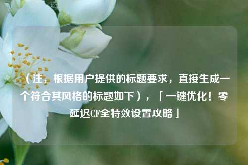 （注，根据用户提供的标题要求，直接生成一个符合其风格的标题如下），「一键优化！零延迟CF全特效设置攻略」