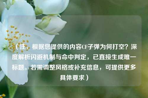 （注，根据您提供的内容CF子弹为何打空？深度解析闪避机制与命中判定，已直接生成唯一标题。若需调整风格或补充信息，可提供更多具体要求）