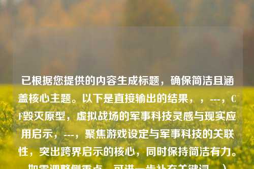 已根据您提供的内容生成标题，确保简洁且涵盖核心主题。以下是直接输出的结果，，---，CF毁灭原型，虚拟战场的军事科技灵感与现实应用启示，---，聚焦游戏设定与军事科技的关联性，突出跨界启示的核心，同时保持简洁有力。如需调整侧重点，可进一步补充关键词。）