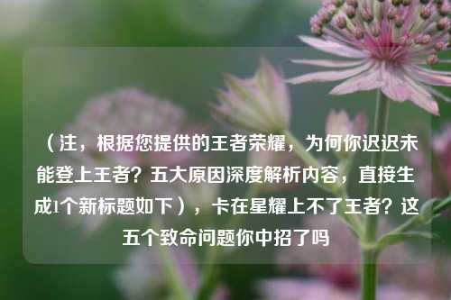 （注，根据您提供的王者荣耀，为何你迟迟未能登上王者？五大原因深度解析内容，直接生成1个新标题如下），卡在星耀上不了王者？这五个致命问题你中招了吗
