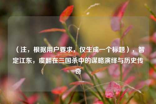 （注，根据用户要求，仅生成一个标题），智定江东，虞翻在三国杀中的谋略演绎与历史传奇