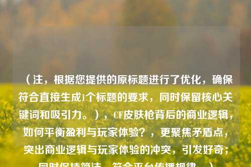 （注，根据您提供的原标题进行了优化，确保符合直接生成1个标题的要求，同时保留核心关键词和吸引力。），CF皮肤枪背后的商业逻辑，如何平衡盈利与玩家体验？，更聚焦矛盾点，突出商业逻辑与玩家体验的冲突，引发好奇；同时保持简洁，符合平台传播规律。）