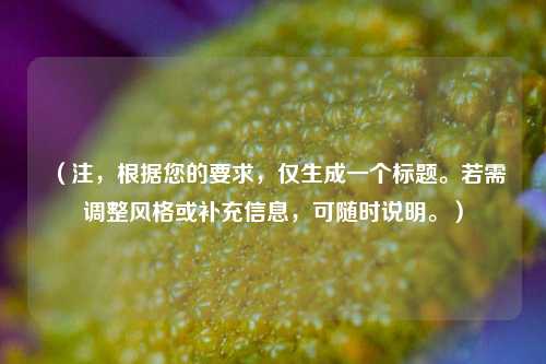 （注，根据您的要求，仅生成一个标题。若需调整风格或补充信息，可随时说明。）