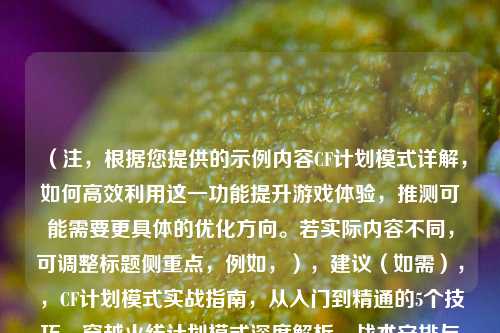 （注，根据您提供的示例内容CF计划模式详解，如何高效利用这一功能提升游戏体验，推测可能需要更具体的优化方向。若实际内容不同，可调整标题侧重点，例如，），建议（如需），，CF计划模式实战指南，从入门到精通的5个技巧，穿越火线计划模式深度解析，战术安排与资源管理秘诀，如何用CF计划模式实现胜率翻倍？职业玩家都在用的3种策略