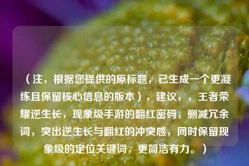 （注，根据您提供的原标题，已生成一个更凝练且保留核心信息的版本），建议，，王者荣耀逆生长，现象级手游的翻红密码，删减冗余词，突出逆生长与翻红的冲突感，同时保留现象级的定位关键词，更简洁有力。）