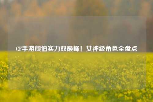 CF手游颜值实力双巅峰！女神级角色全盘点