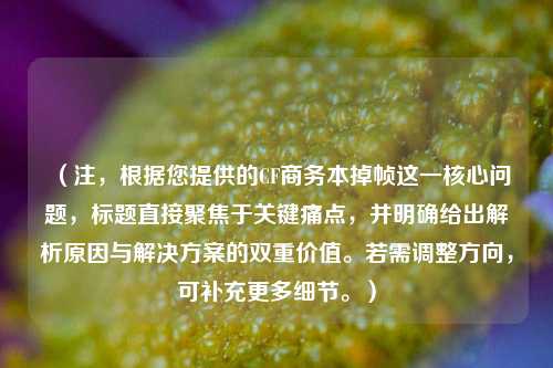（注，根据您提供的CF商务本掉帧这一核心问题，标题直接聚焦于关键痛点，并明确给出解析原因与解决方案的双重价值。若需调整方向，可补充更多细节。）