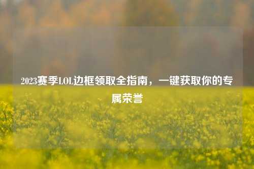 2023赛季LOL边框领取全指南，一键获取你的专属荣誉