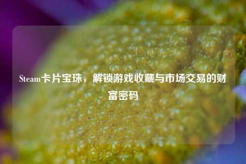 Steam卡片宝珠，解锁游戏收藏与市场交易的财富密码