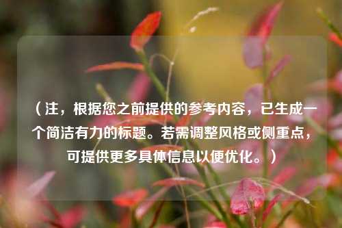 （注，根据您之前提供的参考内容，已生成一个简洁有力的标题。若需调整风格或侧重点，可提供更多具体信息以便优化。）