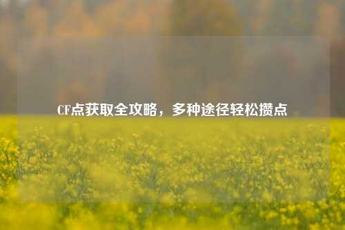 CF点获取全攻略，多种途径轻松攒点