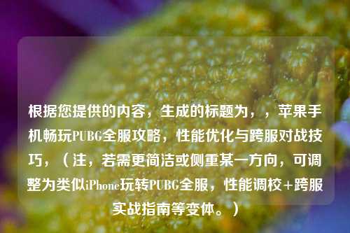 根据您提供的内容，生成的标题为，，苹果手机畅玩PUBG全服攻略，性能优化与跨服对战技巧，（注，若需更简洁或侧重某一方向，可调整为类似iPhone玩转PUBG全服，性能调校+跨服实战指南等变体。）