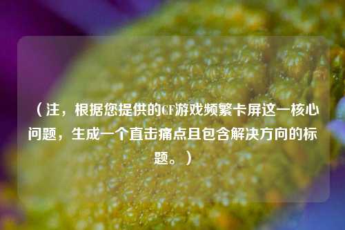 （注，根据您提供的CF游戏频繁卡屏这一核心问题，生成一个直击痛点且包含解决方向的标题。）