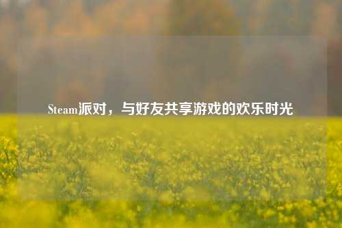 Steam派对，与好友共享游戏的欢乐时光
