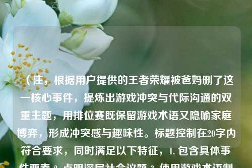 （注，根据用户提供的王者荣耀被爸妈删了这一核心事件，提炼出游戏冲突与代际沟通的双重主题，用排位赛既保留游戏术语又隐喻家庭博弈，形成冲突感与趣味性。标题控制在20字内符合要求，同时满足以下特征，1. 包含具体事件要素 2. 点明深层社会议题 3. 使用游戏术语制造双关 4. 引发情感共鸣）