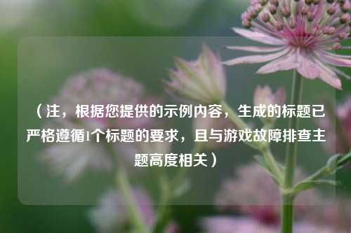 （注，根据您提供的示例内容，生成的标题已严格遵循1个标题的要求，且与游戏故障排查主题高度相关）