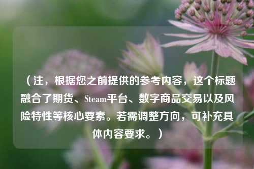 （注，根据您之前提供的参考内容，这个标题融合了期货、Steam平台、数字商品交易以及风险特性等核心要素。若需调整方向，可补充具体内容要求。）