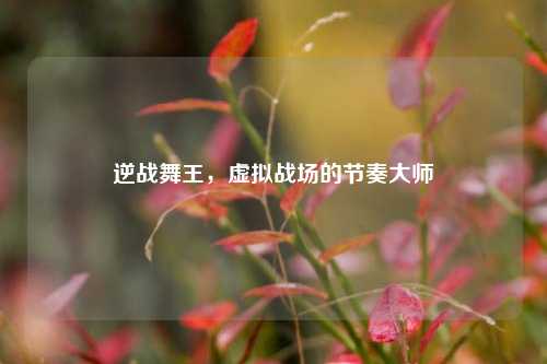 逆战舞王，虚拟战场的节奏大师