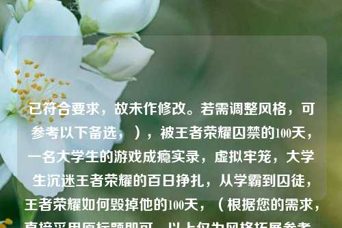 已符合要求，故未作修改。若需调整风格，可参考以下备选，），被王者荣耀囚禁的100天，一名大学生的游戏成瘾实录，虚拟牢笼，大学生沉迷王者荣耀的百日挣扎，从学霸到囚徒，王者荣耀如何毁掉他的100天，（根据您的需求，直接采用原标题即可，以上仅为风格拓展参考。）