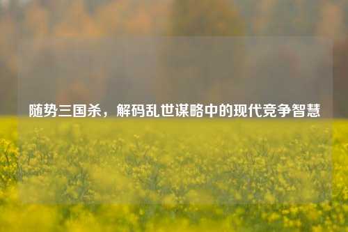 随势三国杀，解码乱世谋略中的现代竞争智慧
