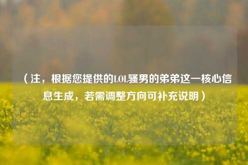 （注，根据您提供的LOL骚男的弟弟这一核心信息生成，若需调整方向可补充说明）