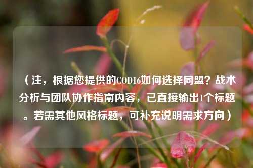 （注，根据您提供的COD16如何选择同盟？战术分析与团队协作指南内容，已直接输出1个标题。若需其他风格标题，可补充说明需求方向）