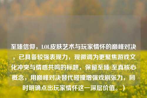至臻信仰，LOL皮肤艺术与玩家情怀的巅峰对决，已具备较强表现力，现微调为更聚焦游戏文化冲突与情感共鸣的标题，保留至臻/至真核心概念，用巅峰对决替代碰撞增强戏剧张力，同时明确点出玩家情怀这一深层价值。）