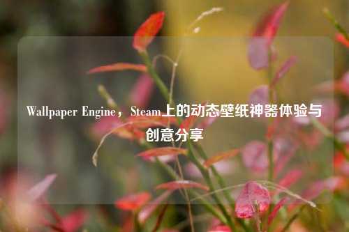 Wallpaper Engine，Steam上的动态壁纸神器体验与创意分享