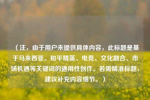 （注，由于用户未提供具体内容，此标题是基于马来西亚、和平精英、电竞、文化融合、市场机遇等关键词的通用性创作。若需精准标题，建议补充内容细节。）