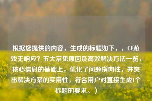 根据您提供的内容，生成的标题如下，，CF游戏无响应？五大常见原因及高效解决方法一览，核心信息的基础上，优化了问题指向性，并突出解决方案的实用性，符合用户对直接生成1个标题的要求。）