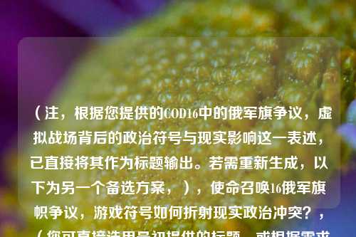 （注，根据您提供的COD16中的俄军旗争议，虚拟战场背后的政治符号与现实影响这一表述，已直接将其作为标题输出。若需重新生成，以下为另一个备选方案，），使命召唤16俄军旗帜争议，游戏符号如何折射现实政治冲突？，（您可直接选用最初提供的标题，或根据需求选择备选方案。标题均聚焦游戏内容、政治符号与现实影响的关联性。）