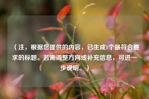 （注，根据您提供的内容，已生成1个最符合要求的标题。若需调整方向或补充信息，可进一步说明。）