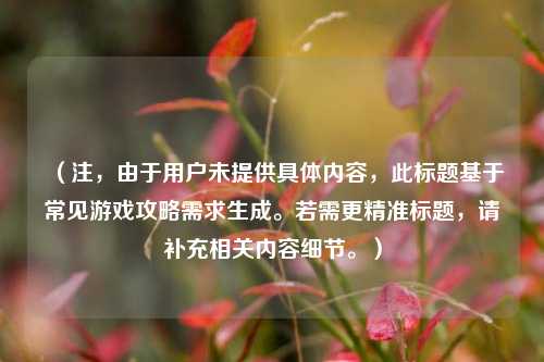 （注，由于用户未提供具体内容，此标题基于常见游戏攻略需求生成。若需更精准标题，请补充相关内容细节。）