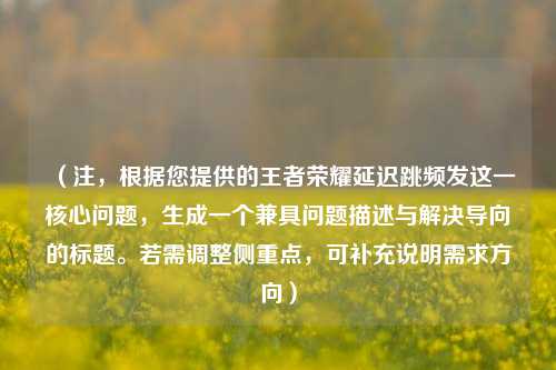 （注，根据您提供的王者荣耀延迟跳频发这一核心问题，生成一个兼具问题描述与解决导向的标题。若需调整侧重点，可补充说明需求方向）