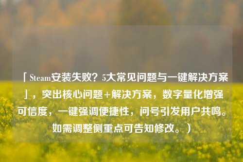 「Steam安装失败？5大常见问题与一键解决方案」，突出核心问题+解决方案，数字量化增强可信度，一键强调便捷性，问号引发用户共鸣。如需调整侧重点可告知修改。）