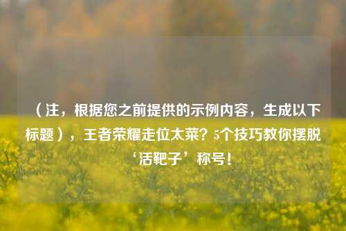 （注，根据您之前提供的示例内容，生成以下标题），王者荣耀走位太菜？5个技巧教你摆脱‘活靶子’称号！