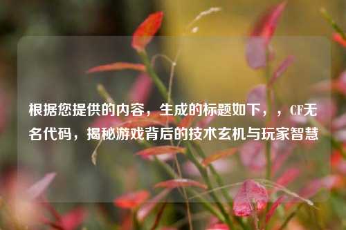 根据您提供的内容，生成的标题如下，，CF无名代码，揭秘游戏背后的技术玄机与玩家智慧