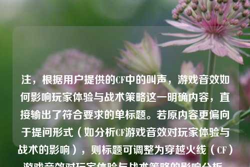 注，根据用户提供的CF中的叫声，游戏音效如何影响玩家体验与战术策略这一明确内容，直接输出了符合要求的单标题。若原内容更偏向于提问形式（如分析CF游戏音效对玩家体验与战术的影响），则标题可调整为穿越火线（CF）游戏音效对玩家体验与战术策略的影响分析。