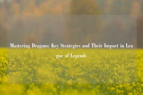 Mastering Dragons: Key Strategies and Their Impact in League of Legends