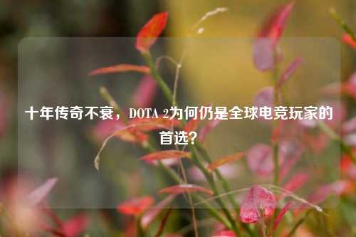 十年传奇不衰，DOTA 2为何仍是全球电竞玩家的首选？