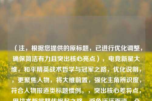 （注，根据您提供的原标题，已进行优化调整，确保简洁有力且突出核心亮点），电竞新星大维，和平精英战术哲学与冠军之路，优化说明，，更聚焦人物，将大维前置，强化主角辨识度，符合人物报道类标题惯例。，突出核心差异点，用战术哲学替代崛起之路，避免泛泛而谈，凸显专业深度。，结果导向，增加冠军关键词，暗示成功结局，提升吸引力。，简洁性，控制在14字内，符合移动端传播的阅读习惯。，如需进一步调整方向（如强调团队合作、个人成长等），可提供更多背景细节。
