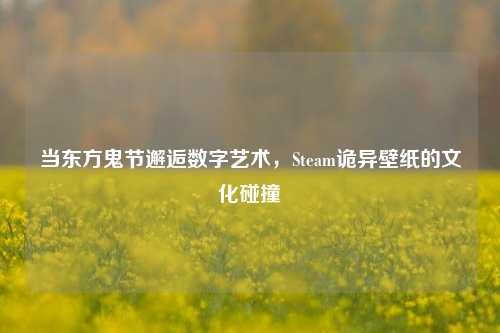 当东方鬼节邂逅数字艺术，Steam诡异壁纸的文化碰撞