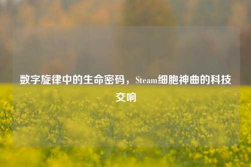 数字旋律中的生命密码，Steam细胞神曲的科技交响
