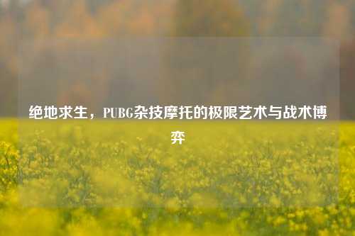 绝地求生，PUBG杂技摩托的极限艺术与战术博弈