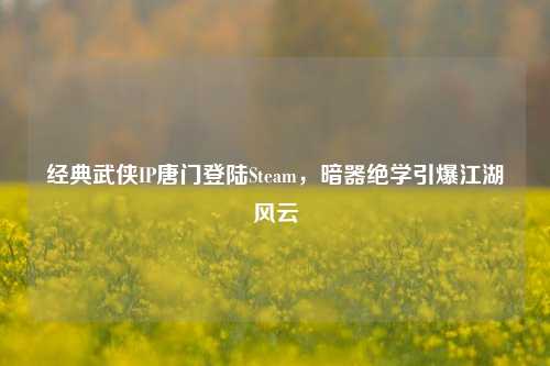 经典武侠IP唐门登陆Steam，暗器绝学引爆江湖风云